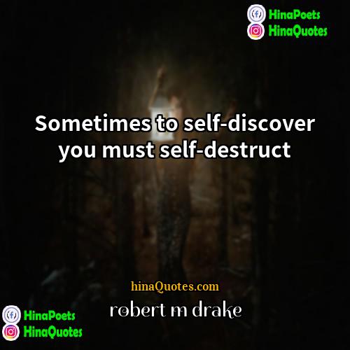 robert m drake Quotes | Sometimes to self-discover you must self-destruct.
 